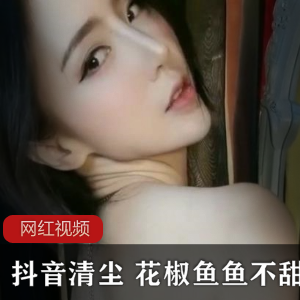 抖音清尘、花椒鱼鱼、不甜作品合集