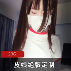 绝版定制资源合集：20G视频，皮皮娘妹子JK女神出道精品佳作