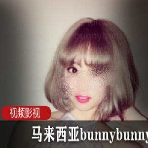 马来西亚火辣美女bunnybunny-love视频合集