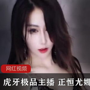虎牙优质主播正恒尤娜作品合集29V1.29G，妩媚妖娆大长腿