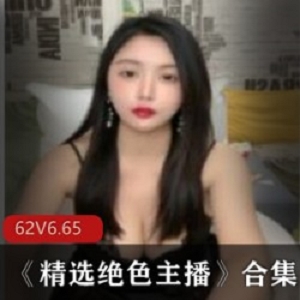 美少女直播平台绝色主播精选合集62V6.65G，才艺大胆前卫